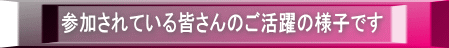 参加されている皆さんのご活躍の様子です 